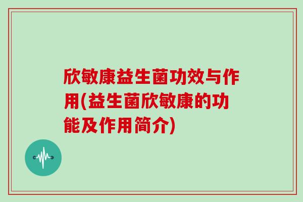 欣敏康益生菌功效与作用(益生菌欣敏康的功能及作用简介)