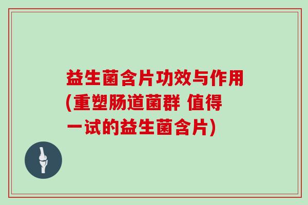 益生菌含片功效与作用(重塑肠道菌群 值得一试的益生菌含片)