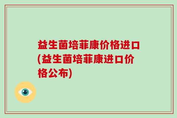 益生菌培菲康价格进口(益生菌培菲康进口价格公布)