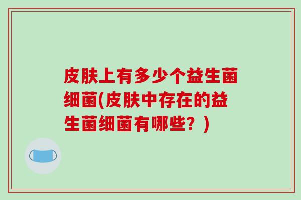 皮肤上有多少个益生菌细菌(皮肤中存在的益生菌细菌有哪些？)