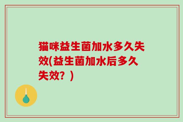 猫咪益生菌加水多久失效(益生菌加水后多久失效？)