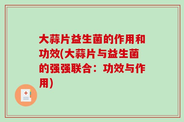 大蒜片益生菌的作用和功效(大蒜片与益生菌的强强联合：功效与作用)