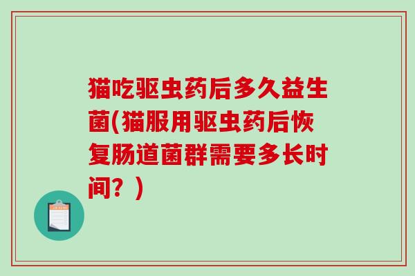 猫吃驱虫药后多久益生菌(猫服用驱虫药后恢复肠道菌群需要多长时间?) 猫吃驱虫药后多久益生菌(猫服用驱虫药后恢复肠道菌群需要多长时间?)