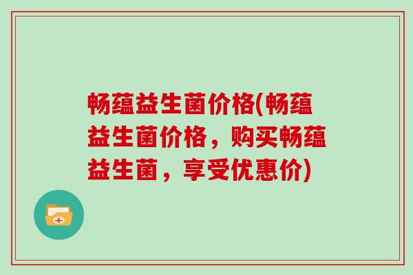 畅蕴益生菌价格(畅蕴益生菌价格，购买畅蕴益生菌，享受优惠价)