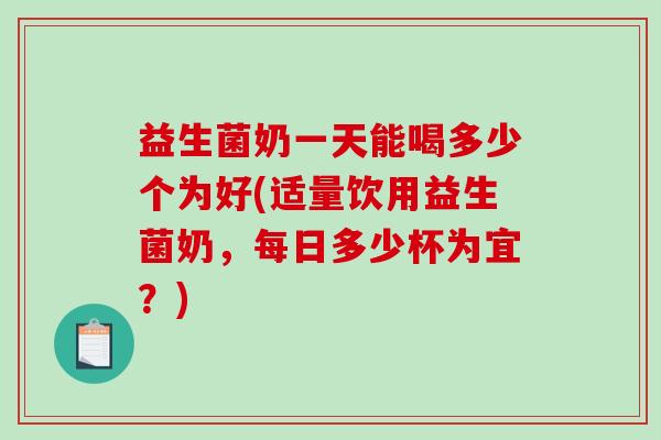 益生菌奶一天能喝多少个为好(适量饮用益生菌奶,每日多少杯为宜?) 益生菌奶一天能喝多少个为好(适量饮用益生菌奶,每日多少杯为宜?)