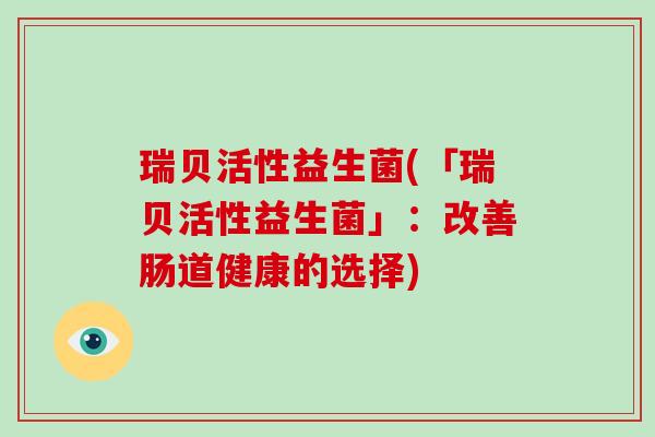 瑞贝活性益生菌(「瑞贝活性益生菌」：改善肠道健康的选择)