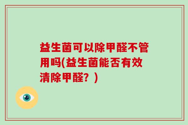 益生菌可以除甲醛不管用吗(益生菌能否有效清除甲醛？)