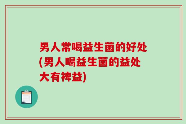男人常喝益生菌的好处(男人喝益生菌的益处大有裨益)
