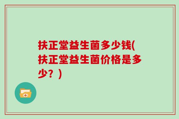 扶正堂益生菌多少钱(扶正堂益生菌价格是多少？)
