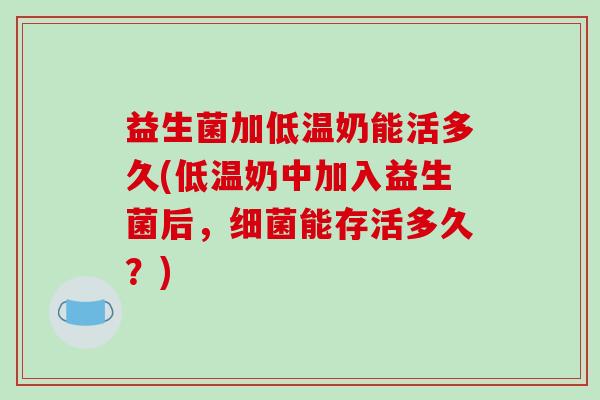 益生菌加低温奶能活多久(低温奶中加入益生菌后，细菌能存活多久？)