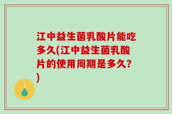 江中益生菌乳酸片能吃多久(江中益生菌乳酸片的使用周期是多久？)