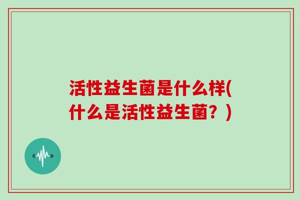 活性益生菌是什么样(什么是活性益生菌？)