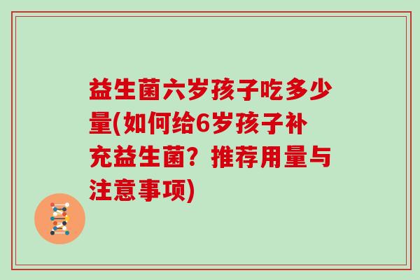 益生菌六岁孩子吃多少量(如何给6岁孩子补充益生菌？推荐用量与注意事项)