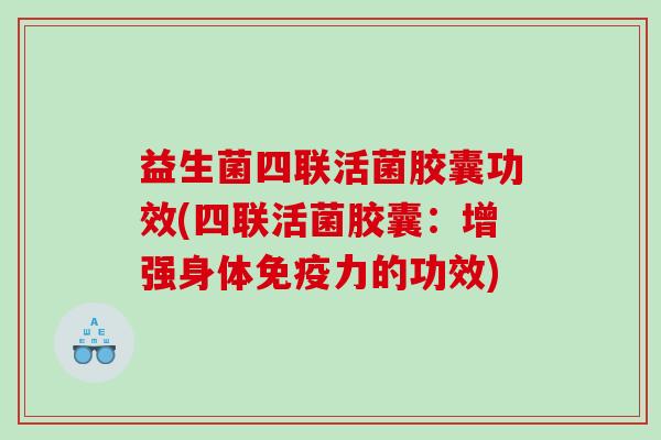 益生菌四联活菌胶囊功效(四联活菌胶囊:增强身体力的功效) 益生菌四联活菌胶囊功效(四联活菌胶囊:增强身体力的功效)