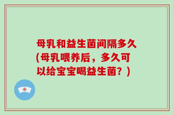 母乳和益生菌间隔多久(母乳喂养后，多久可以给宝宝喝益生菌？)