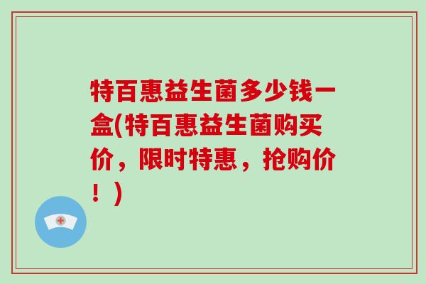 特百惠益生菌多少钱一盒(特百惠益生菌购买价，限时特惠，抢购价！)