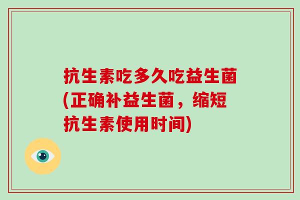 抗生素吃多久吃益生菌(正确补益生菌，缩短抗生素使用时间)