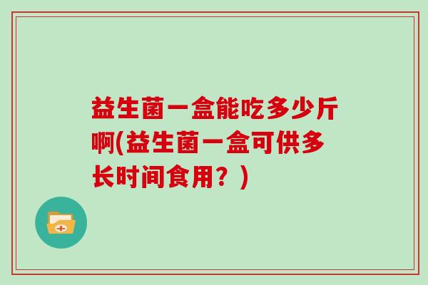 益生菌一盒能吃多少斤啊(益生菌一盒可供多长时间食用？)