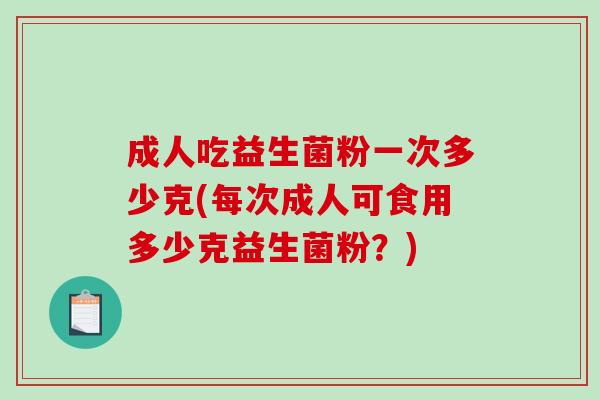 成人吃益生菌粉一次多少克(每次成人可食用多少克益生菌粉？)
