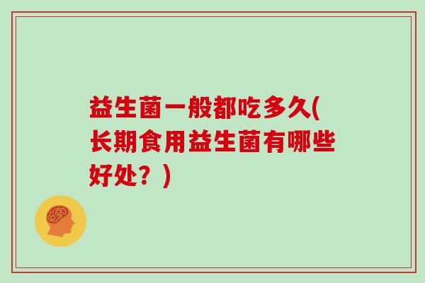 益生菌一般都吃多久(长期食用益生菌有哪些好处？)