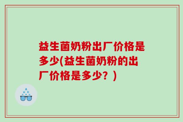 益生菌奶粉出厂价格是多少(益生菌奶粉的出厂价格是多少？)