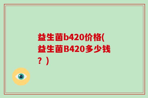 益生菌b420价格(益生菌B420多少钱？)