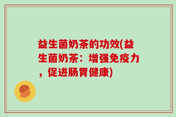 益生菌奶茶的功效(益生菌奶茶：增强免疫力，促进肠胃健康)