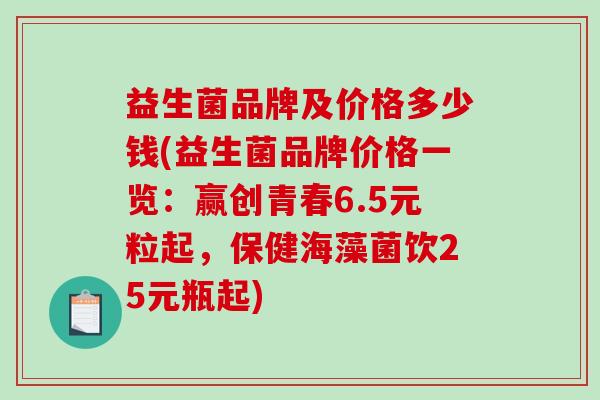 益生菌品牌及价格多少钱(益生菌品牌价格一览：赢创青春6.5元粒起，保健海藻菌饮25元瓶起)