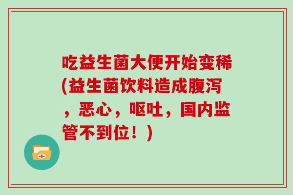 吃益生菌大便开始变稀(益生菌饮料造成腹泻，恶心，呕吐，国内监管不到位！)