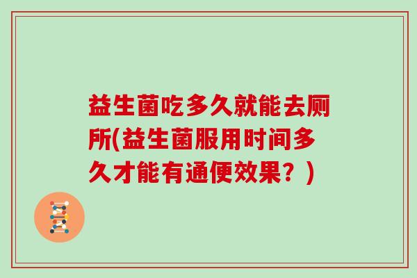 益生菌吃多久就能去厕所(益生菌服用时间多久才能有通便效果？)