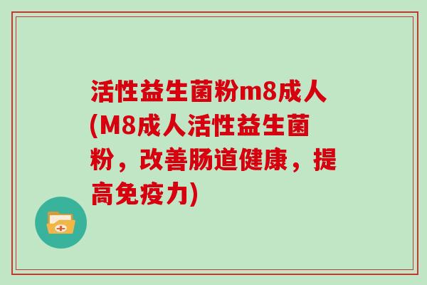 活性益生菌粉m8成人(M8成人活性益生菌粉，改善肠道健康，提高免疫力)