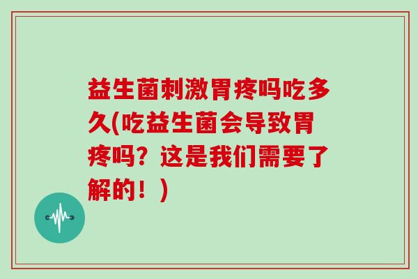 益生菌刺激胃疼吗吃多久(吃益生菌会导致胃疼吗？这是我们需要了解的！)