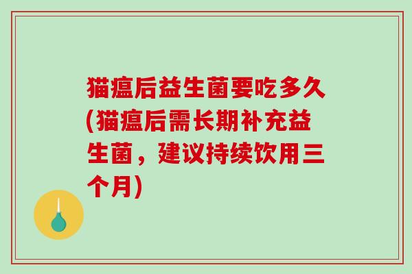 猫瘟后益生菌要吃多久(猫瘟后需长期补充益生菌，建议持续饮用三个月)