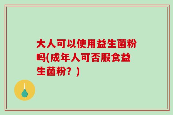 大人可以使用益生菌粉吗(成年人可否服食益生菌粉？)