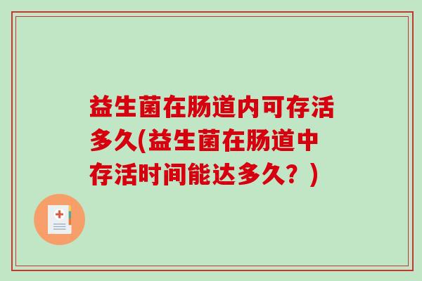 益生菌在肠道内可存活多久(益生菌在肠道中存活时间能达多久?) 益生菌在肠道内可存活多久(益生菌在肠道中存活时间能达多久?)