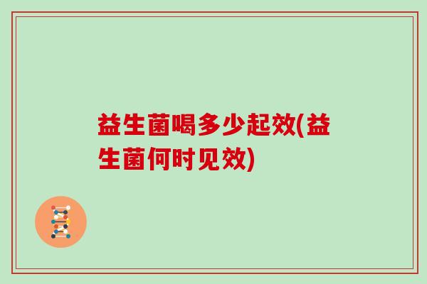 益生菌喝多少起效(益生菌何时见效)