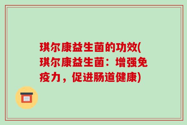 琪尔康益生菌的功效(琪尔康益生菌：增强免疫力，促进肠道健康)