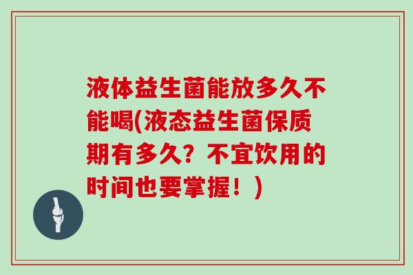 液体益生菌能放多久不能喝(液态益生菌保质期有多久?不宜饮用的时间也要掌握!) 液体益生菌能放多久不能喝(液态益生菌保质期有多久?不宜饮用的时间也要掌握!)