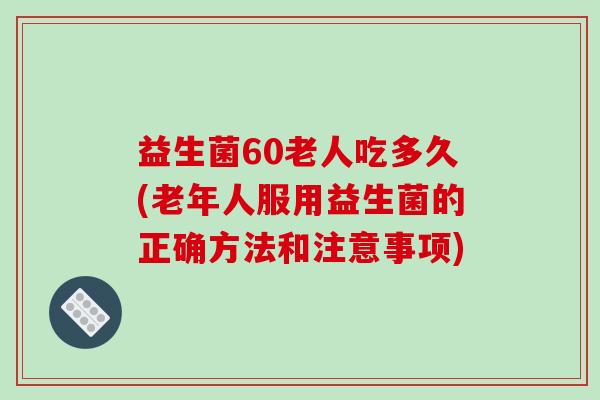 益生菌60老人吃多久(老年人服用益生菌的正确方法和注意事项) 益生菌60老人吃多久(老年人服用益生菌的正确方法和注意事项)