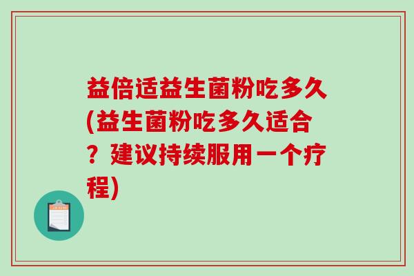 益倍适益生菌粉吃多久(益生菌粉吃多久适合？建议持续服用一个疗程)
