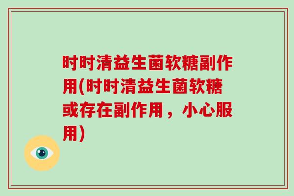 时时清益生菌软糖副作用(时时清益生菌软糖或存在副作用，小心服用)