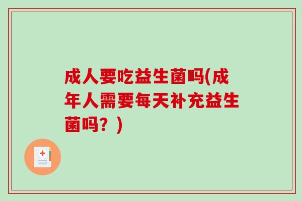 成人要吃益生菌吗(成年人需要每天补充益生菌吗？)