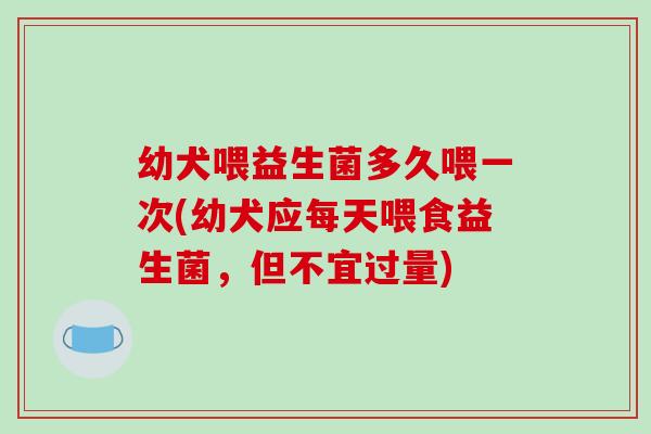 幼犬喂益生菌多久喂一次(幼犬应每天喂食益生菌，但不宜过量)