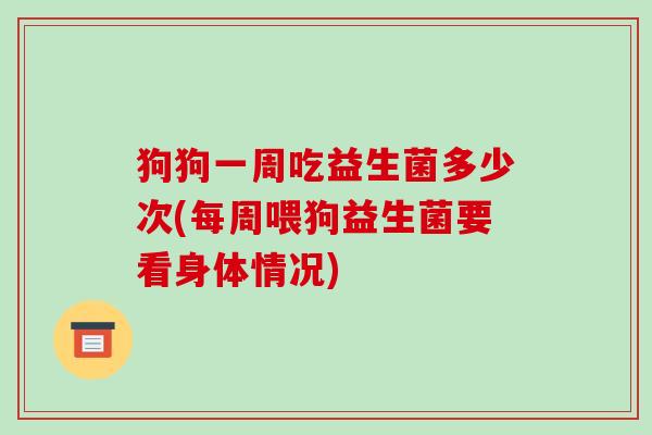 狗狗一周吃益生菌多少次(每周喂狗益生菌要看身体情况)