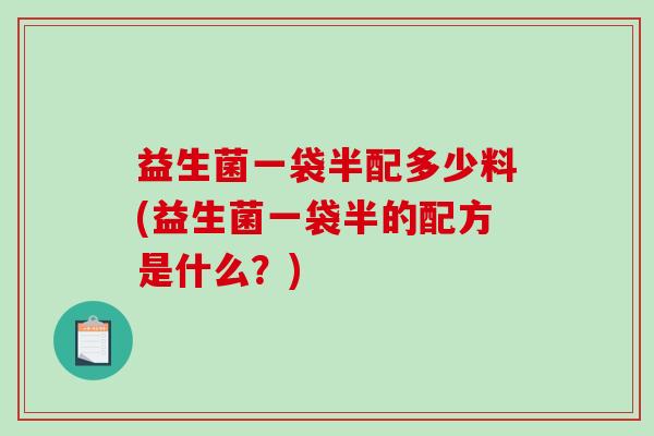 益生菌一袋半配多少料(益生菌一袋半的配方是什么？)