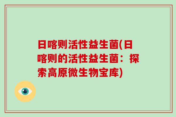 日喀则活性益生菌(日喀则的活性益生菌：探索高原微生物宝库)