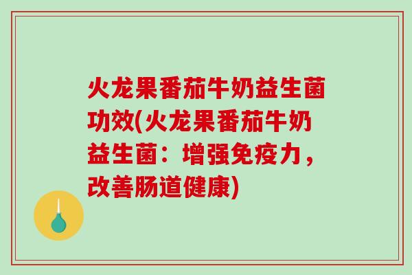 火龙果番茄牛奶益生菌功效(火龙果番茄牛奶益生菌：增强免疫力，改善肠道健康)