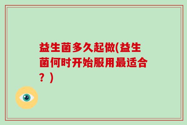 益生菌多久起做(益生菌何时开始服用最适合？)