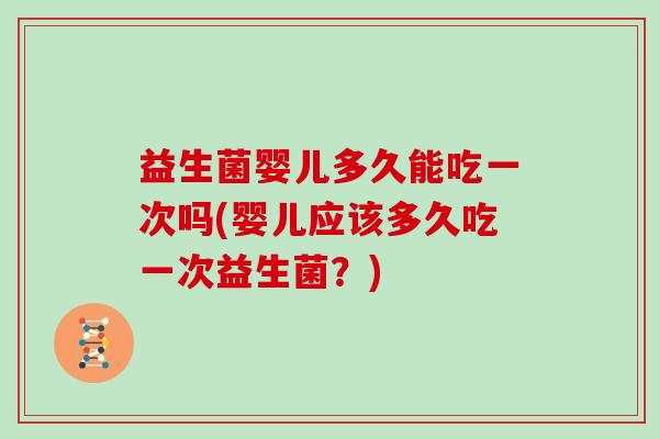 益生菌婴儿多久能吃一次吗(婴儿应该多久吃一次益生菌？)