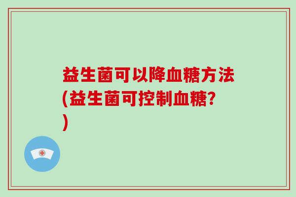 益生菌可以降血糖方法(益生菌可控制血糖？)